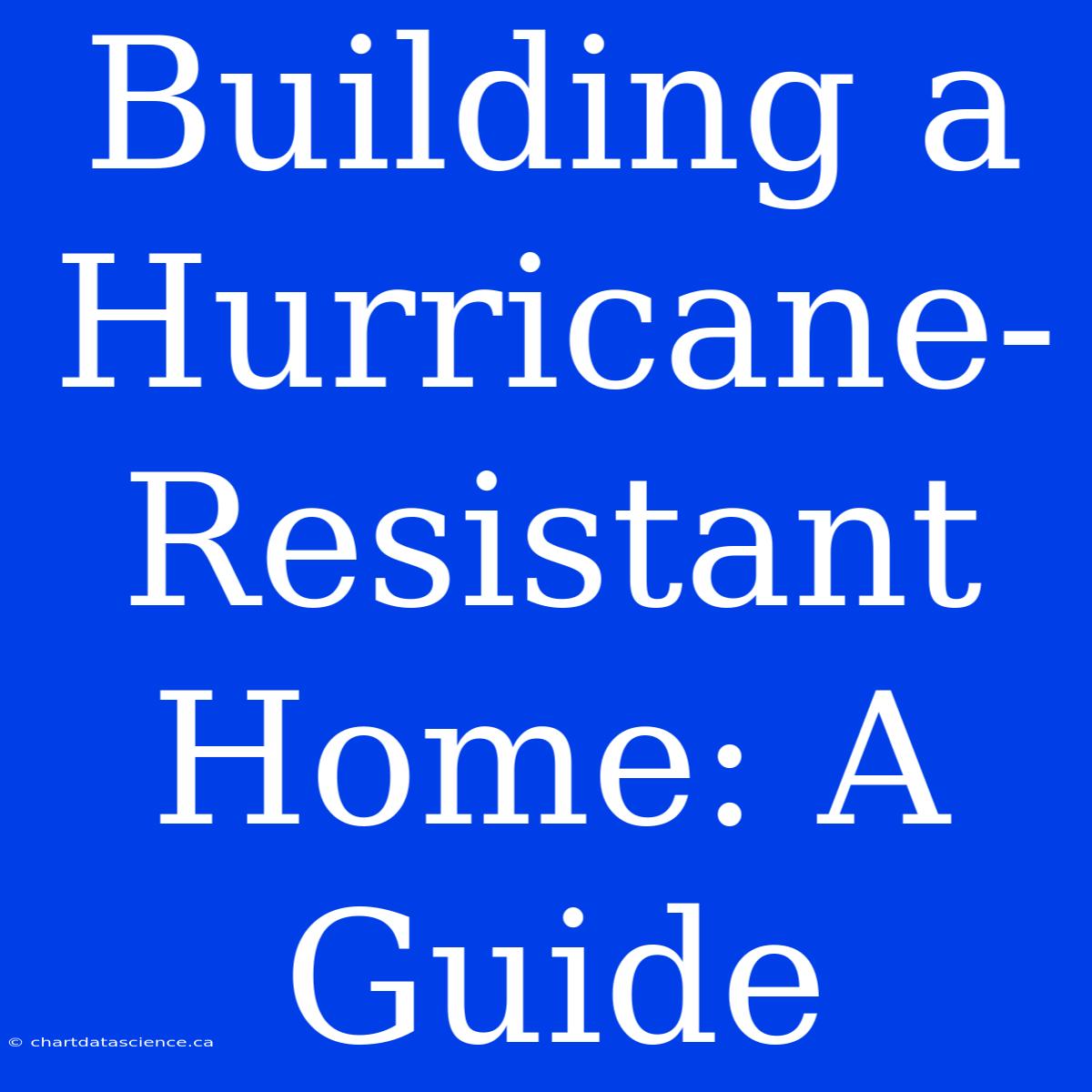 Building A Hurricane-Resistant Home: A Guide