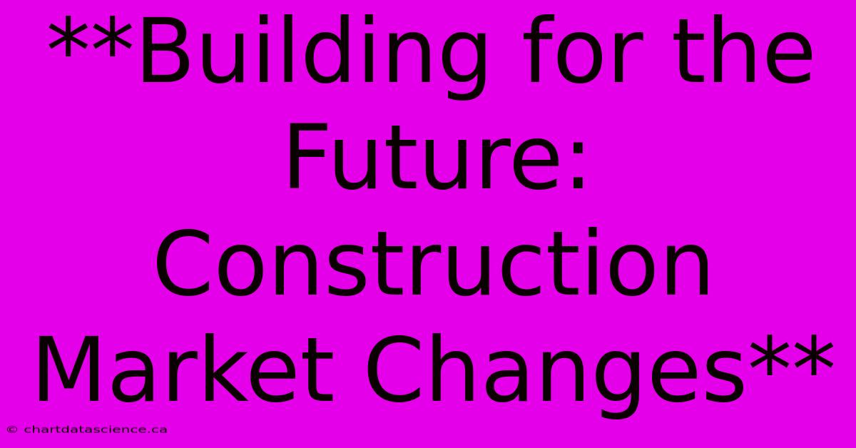 **Building For The Future: Construction Market Changes**