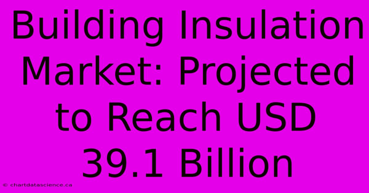 Building Insulation Market: Projected To Reach USD 39.1 Billion