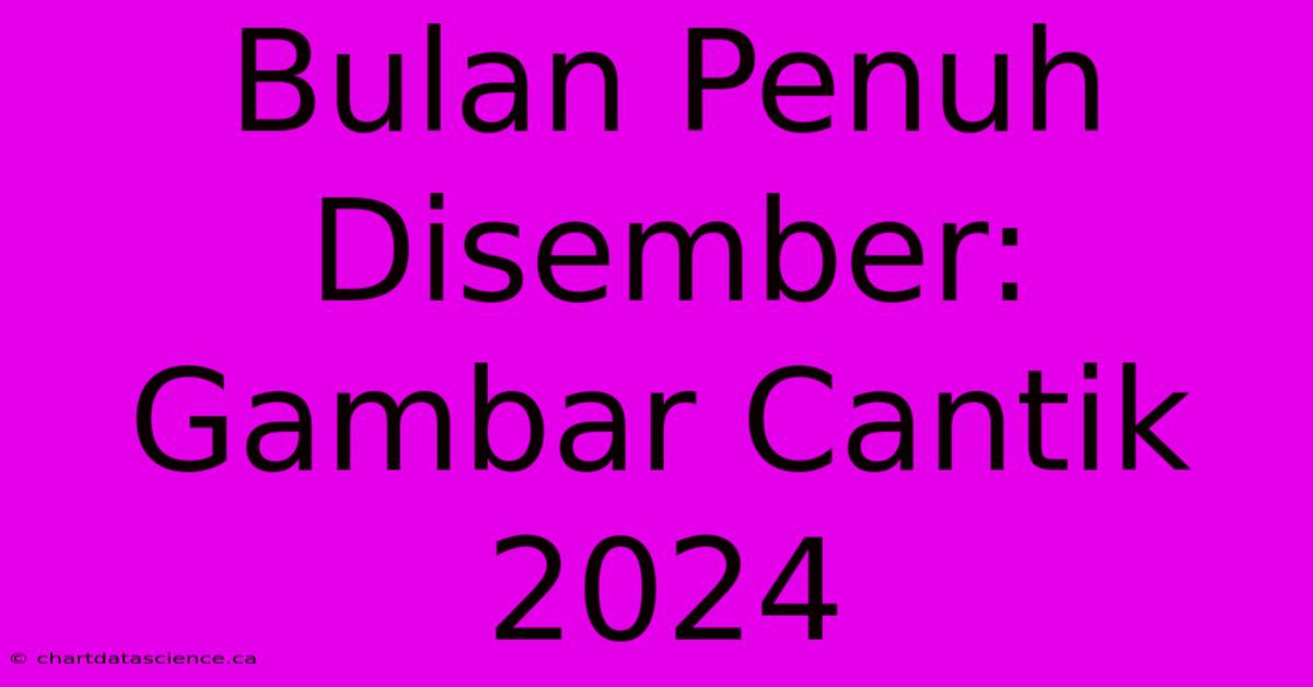 Bulan Penuh Disember: Gambar Cantik 2024