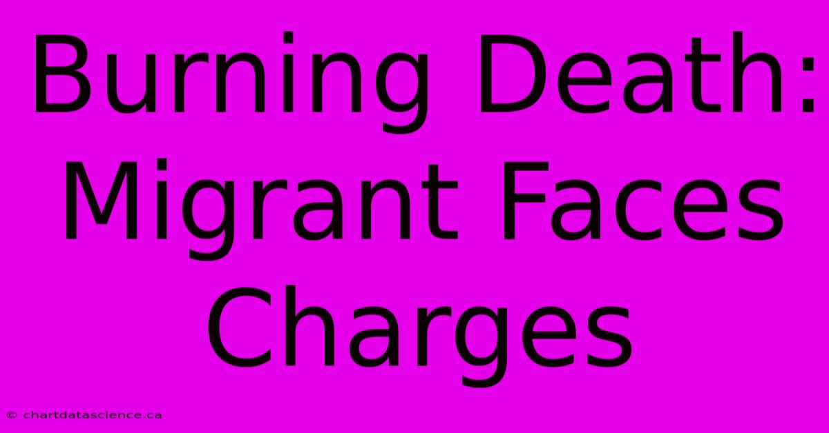 Burning Death: Migrant Faces Charges