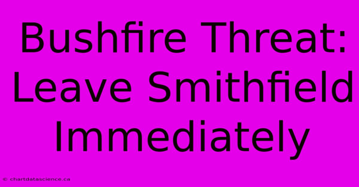 Bushfire Threat: Leave Smithfield Immediately