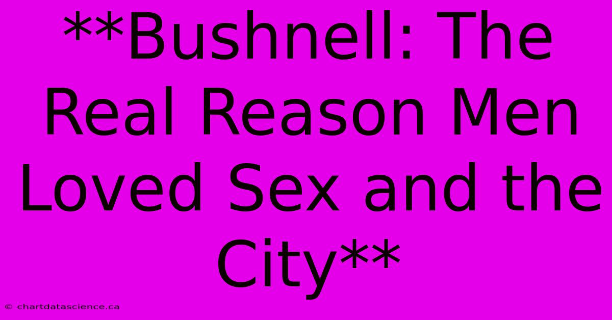 **Bushnell: The Real Reason Men Loved Sex And The City**