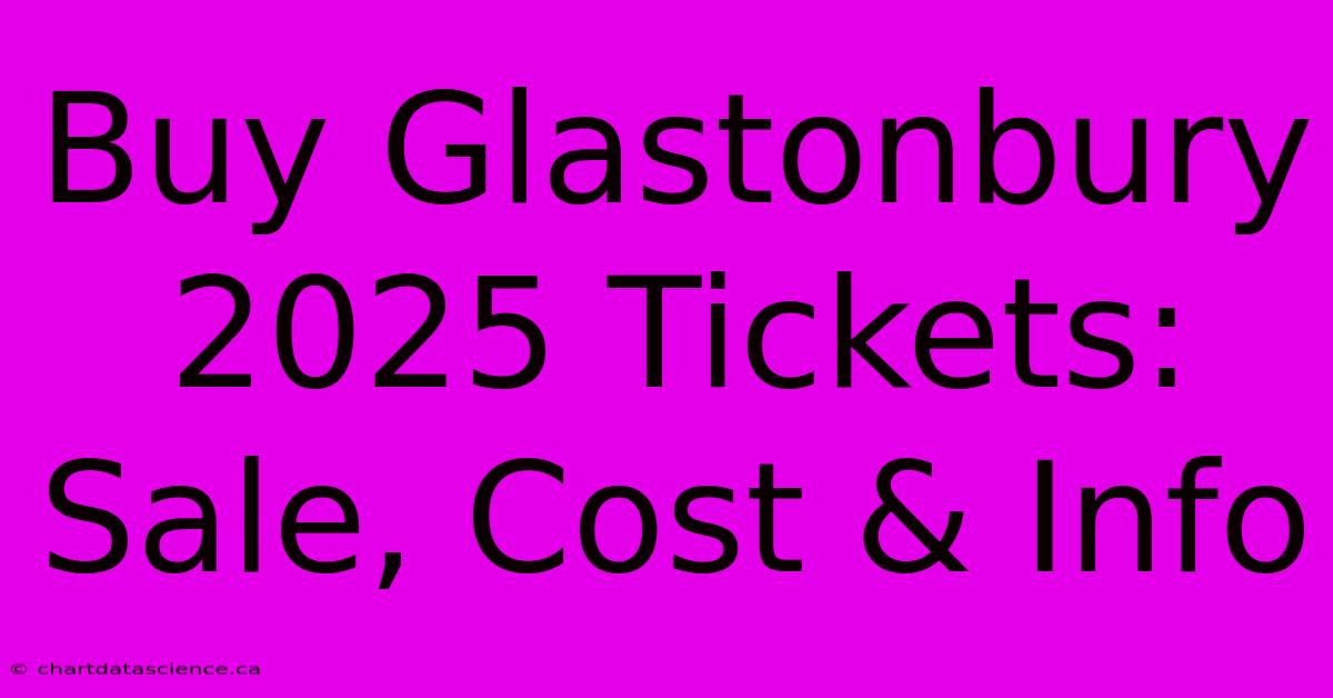 Buy Glastonbury 2025 Tickets: Sale, Cost & Info