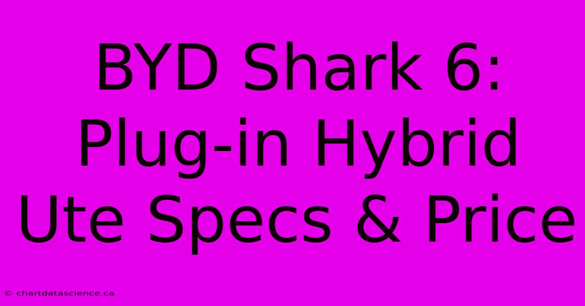 BYD Shark 6: Plug-in Hybrid Ute Specs & Price