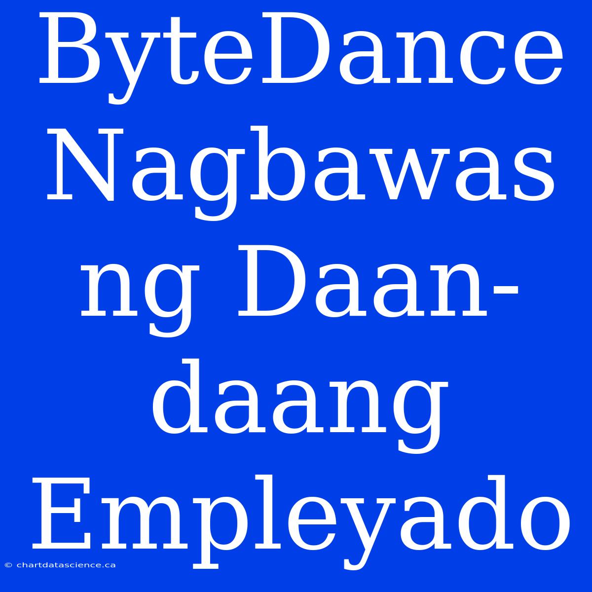 ByteDance Nagbawas Ng Daan-daang Empleyado