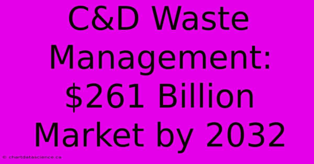 C&D Waste Management: $261 Billion Market By 2032 