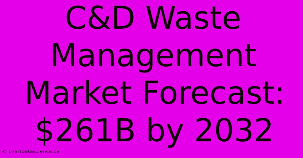 C&D Waste Management Market Forecast: $261B By 2032