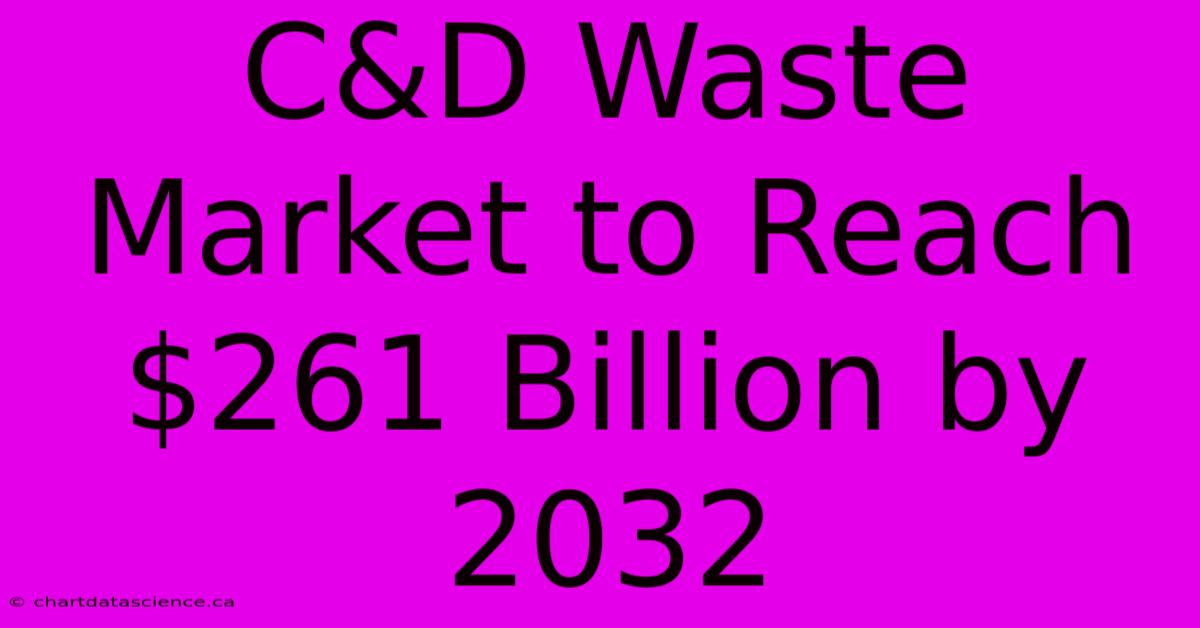 C&D Waste Market To Reach $261 Billion By 2032