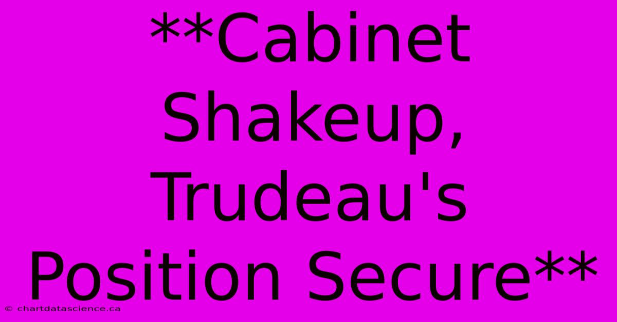 **Cabinet Shakeup, Trudeau's Position Secure** 