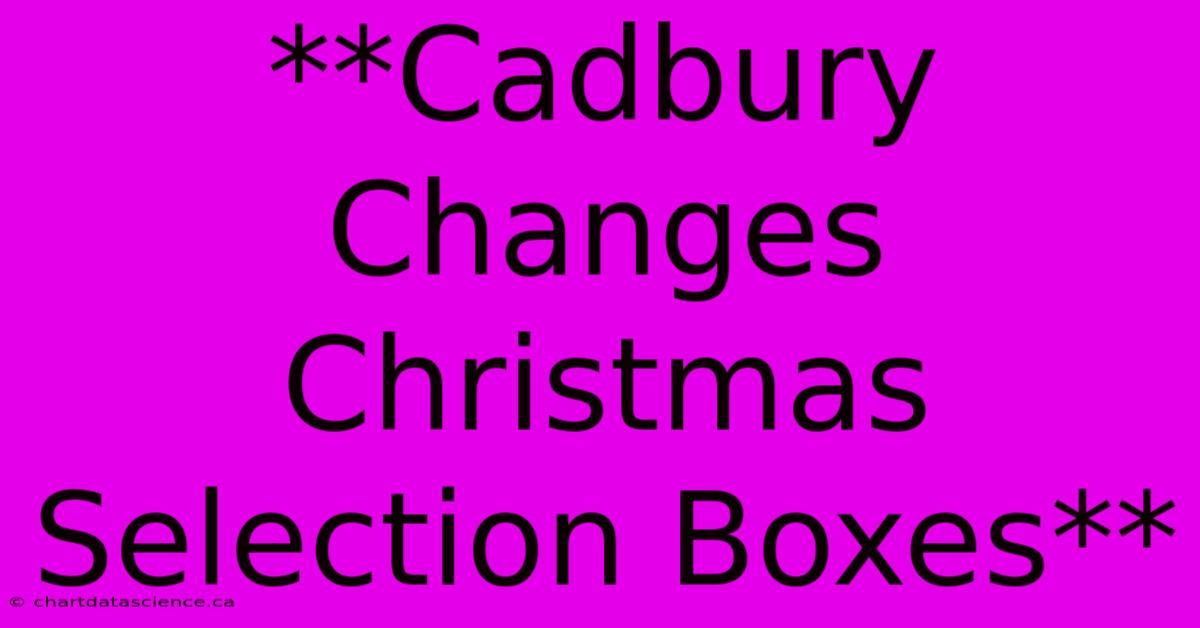 **Cadbury Changes Christmas Selection Boxes** 