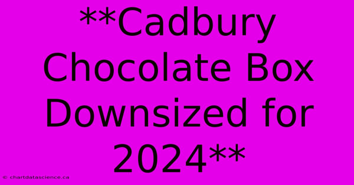 **Cadbury Chocolate Box Downsized For 2024**