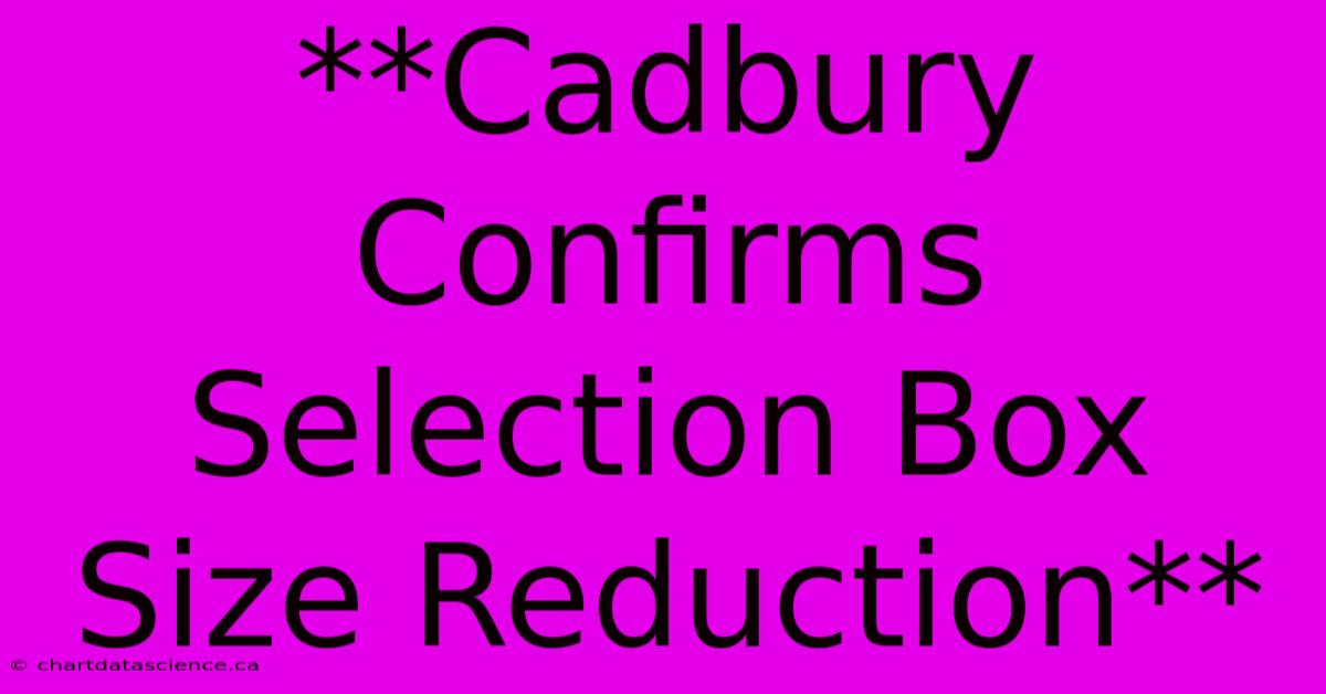 **Cadbury Confirms Selection Box Size Reduction** 