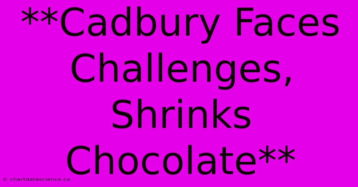 **Cadbury Faces Challenges, Shrinks Chocolate**