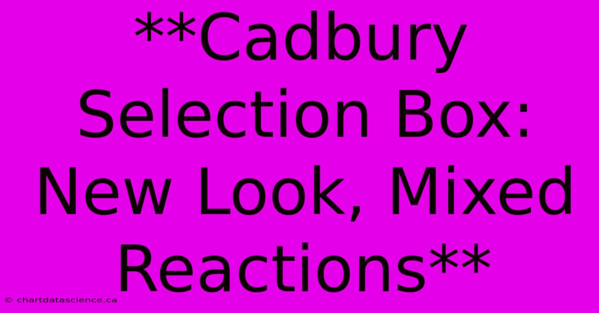 **Cadbury Selection Box: New Look, Mixed Reactions**