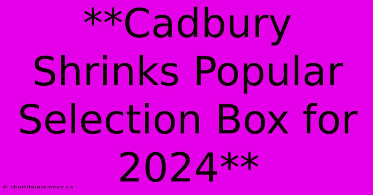 **Cadbury Shrinks Popular Selection Box For 2024**