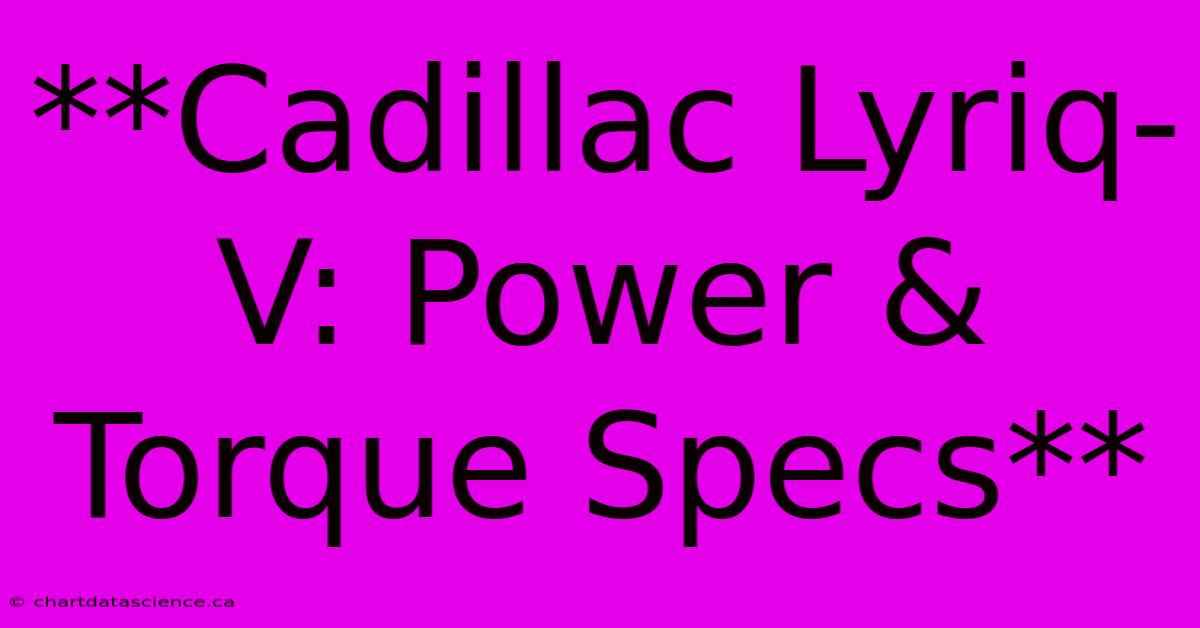 **Cadillac Lyriq-V: Power & Torque Specs**