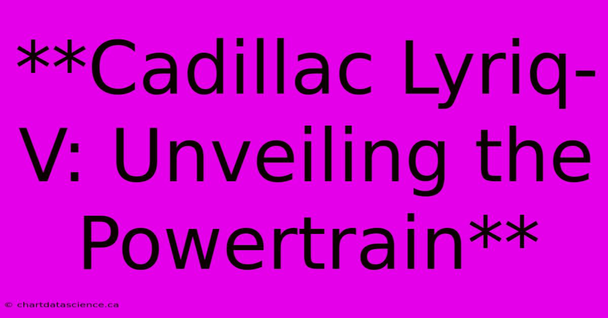 **Cadillac Lyriq-V: Unveiling The Powertrain**