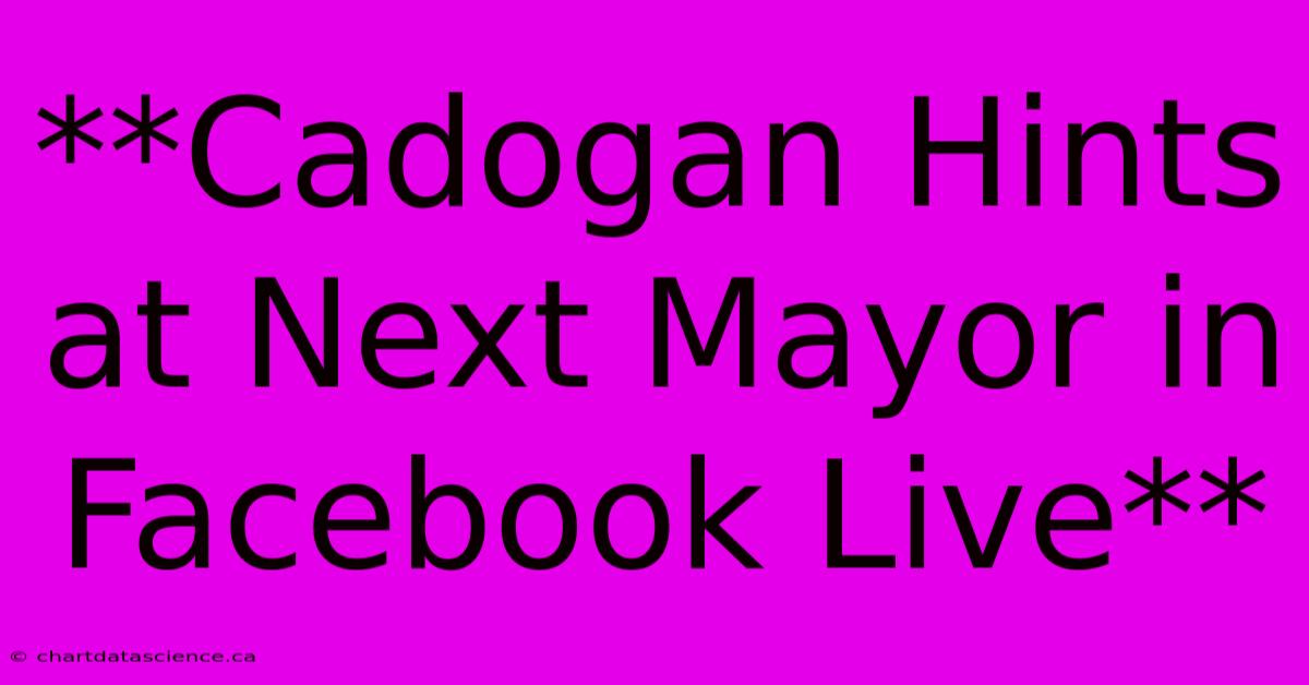 **Cadogan Hints At Next Mayor In Facebook Live** 