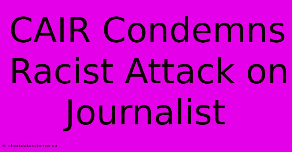 CAIR Condemns Racist Attack On Journalist