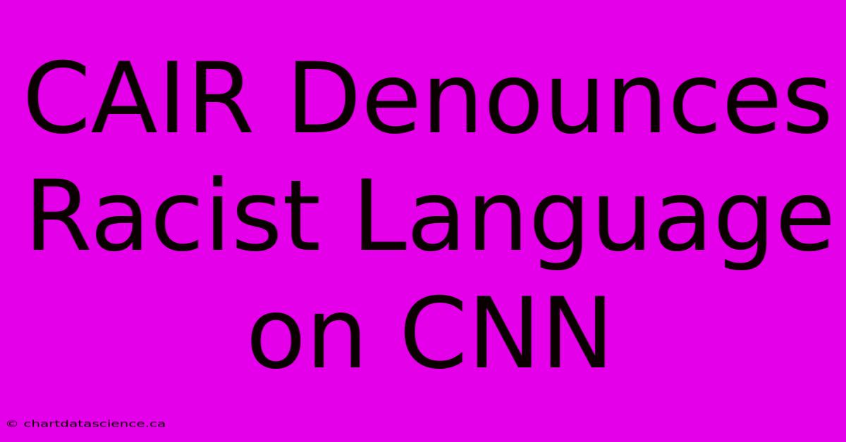 CAIR Denounces Racist Language On CNN