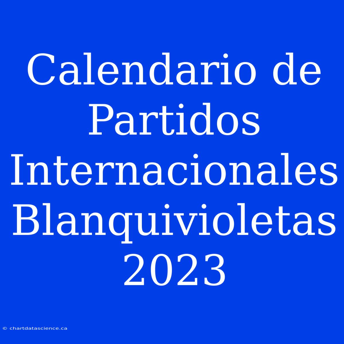 Calendario De Partidos Internacionales Blanquivioletas 2023