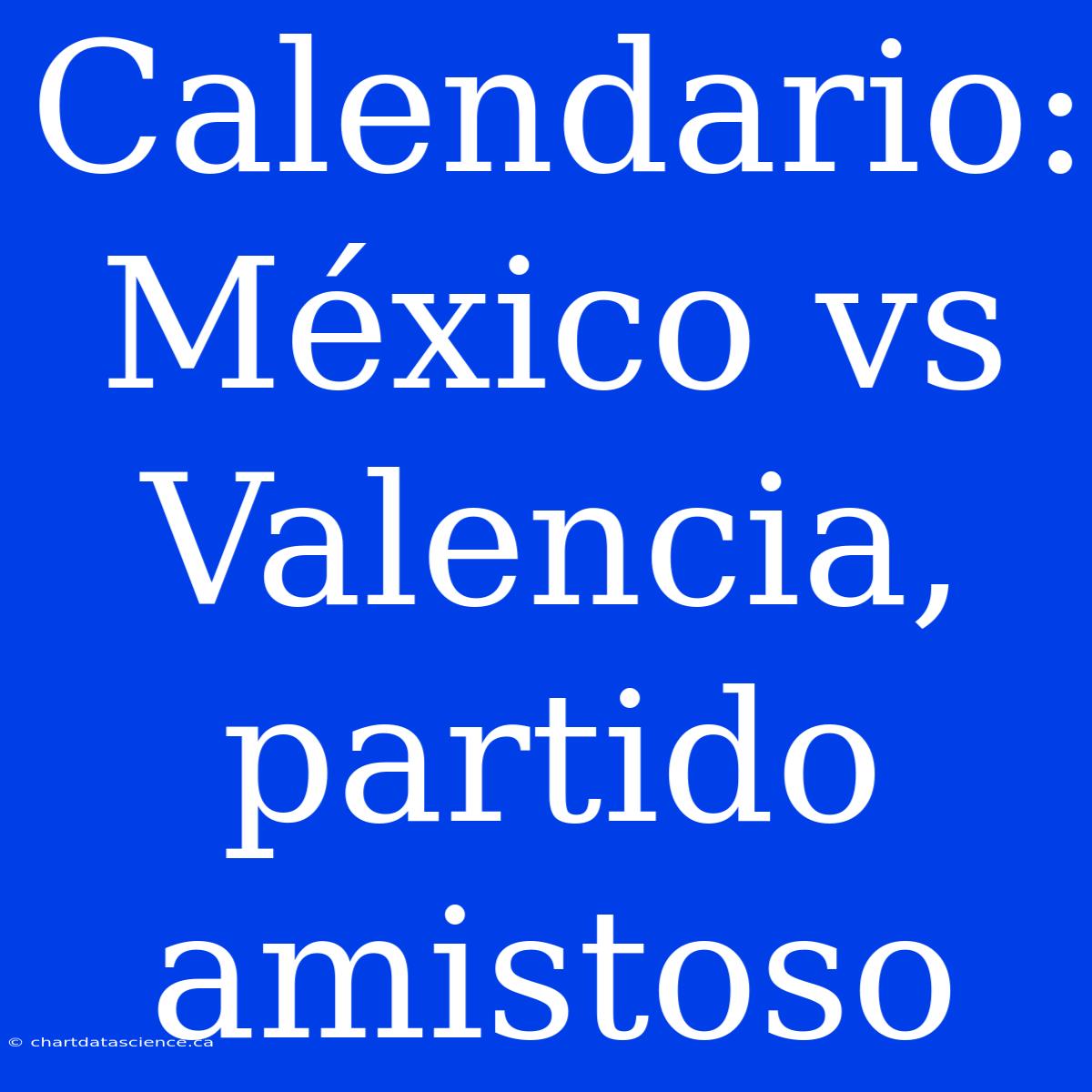 Calendario: México Vs Valencia, Partido Amistoso