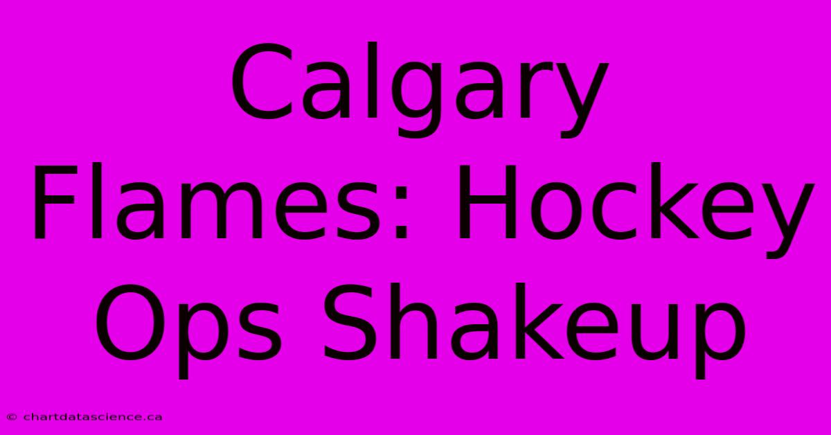 Calgary Flames: Hockey Ops Shakeup