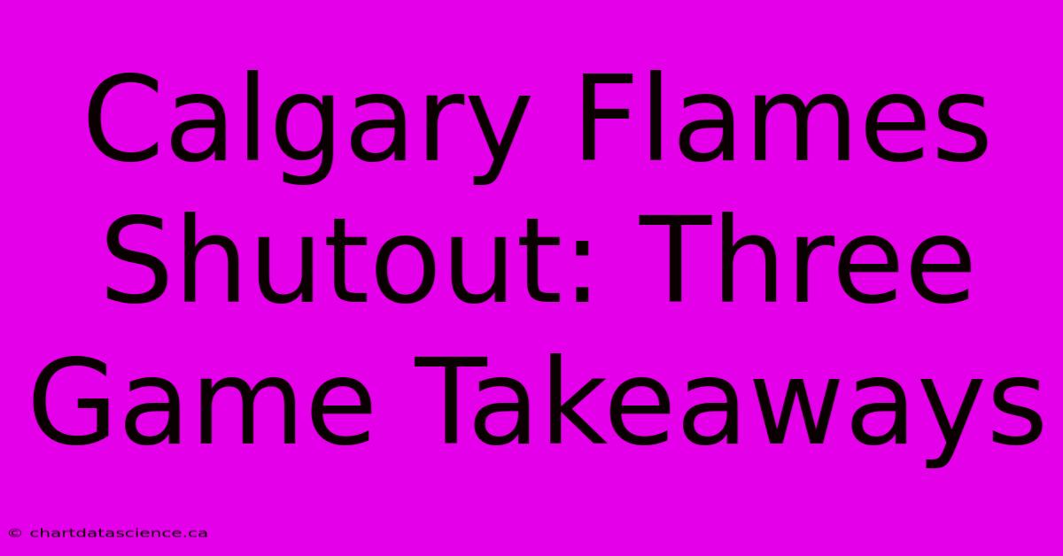 Calgary Flames Shutout: Three Game Takeaways