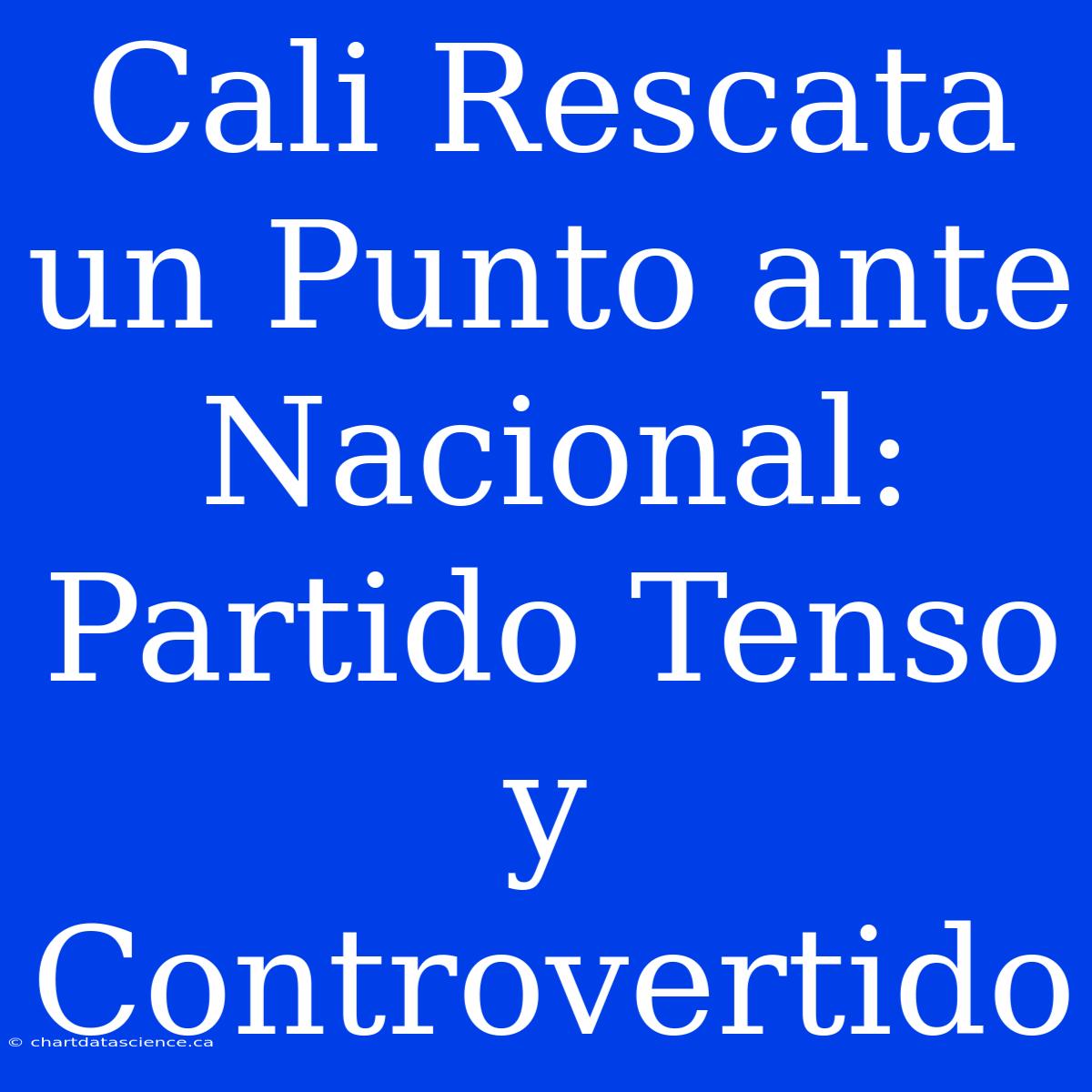 Cali Rescata Un Punto Ante Nacional: Partido Tenso Y Controvertido