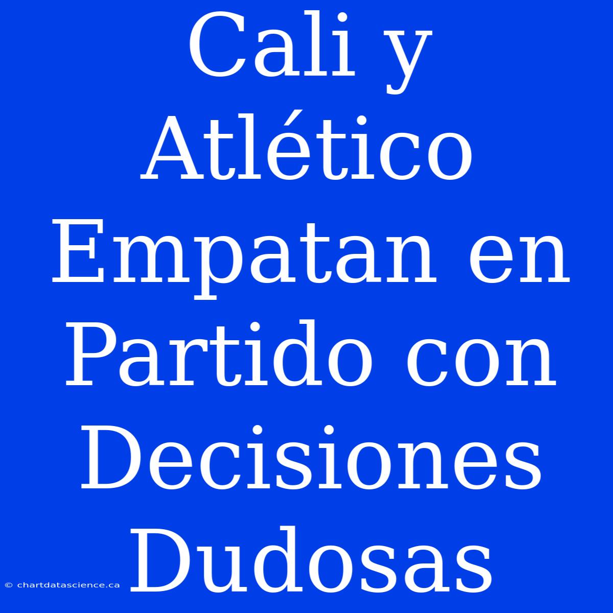 Cali Y Atlético Empatan En Partido Con Decisiones Dudosas