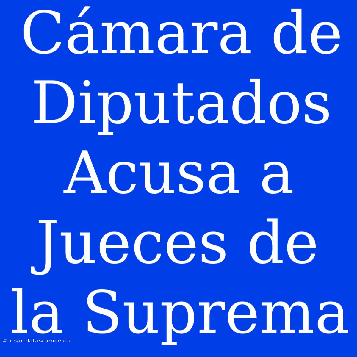 Cámara De Diputados Acusa A Jueces De La Suprema