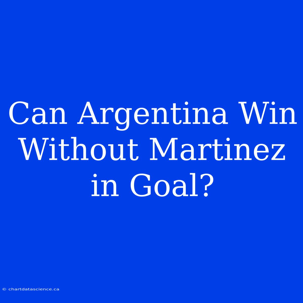 Can Argentina Win Without Martinez In Goal?