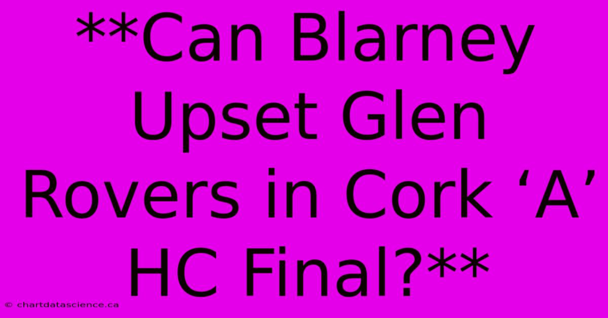 **Can Blarney Upset Glen Rovers In Cork ‘A’ HC Final?**