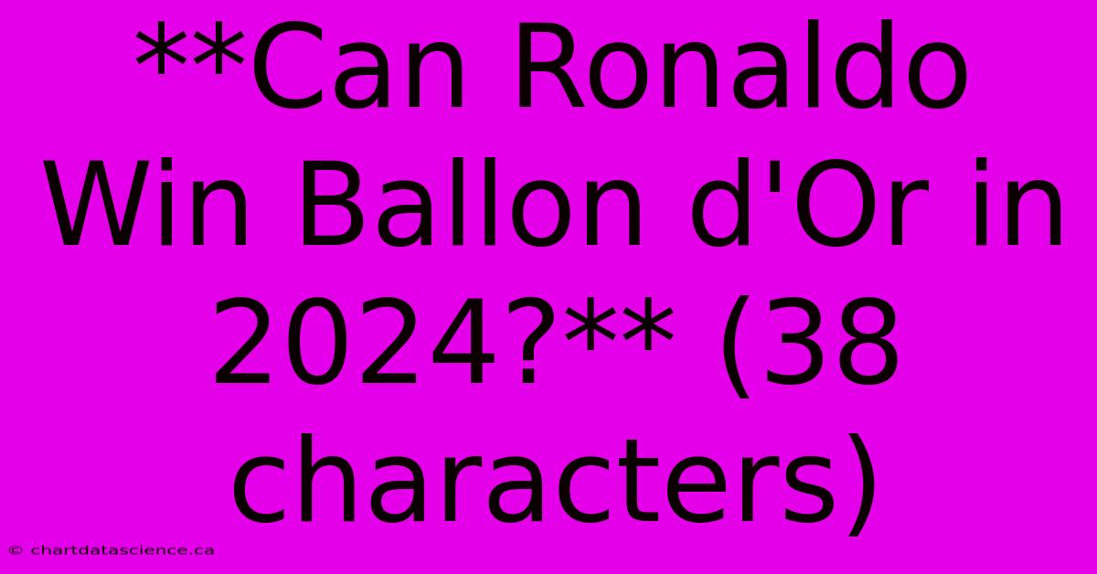 **Can Ronaldo Win Ballon D'Or In 2024?** (38 Characters)