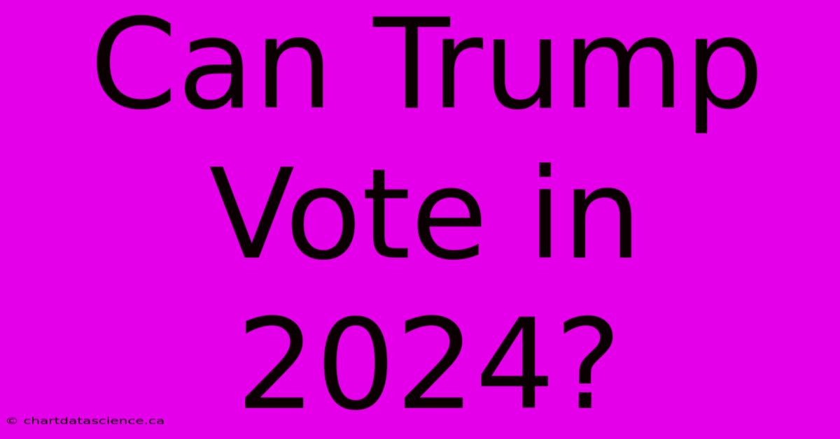 Can Trump Vote In 2024?