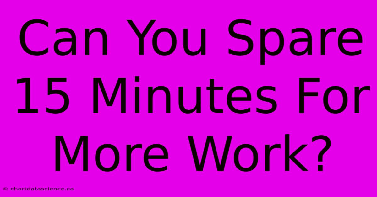 Can You Spare 15 Minutes For More Work?