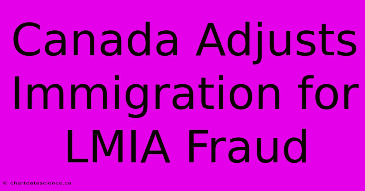 Canada Adjusts Immigration For LMIA Fraud