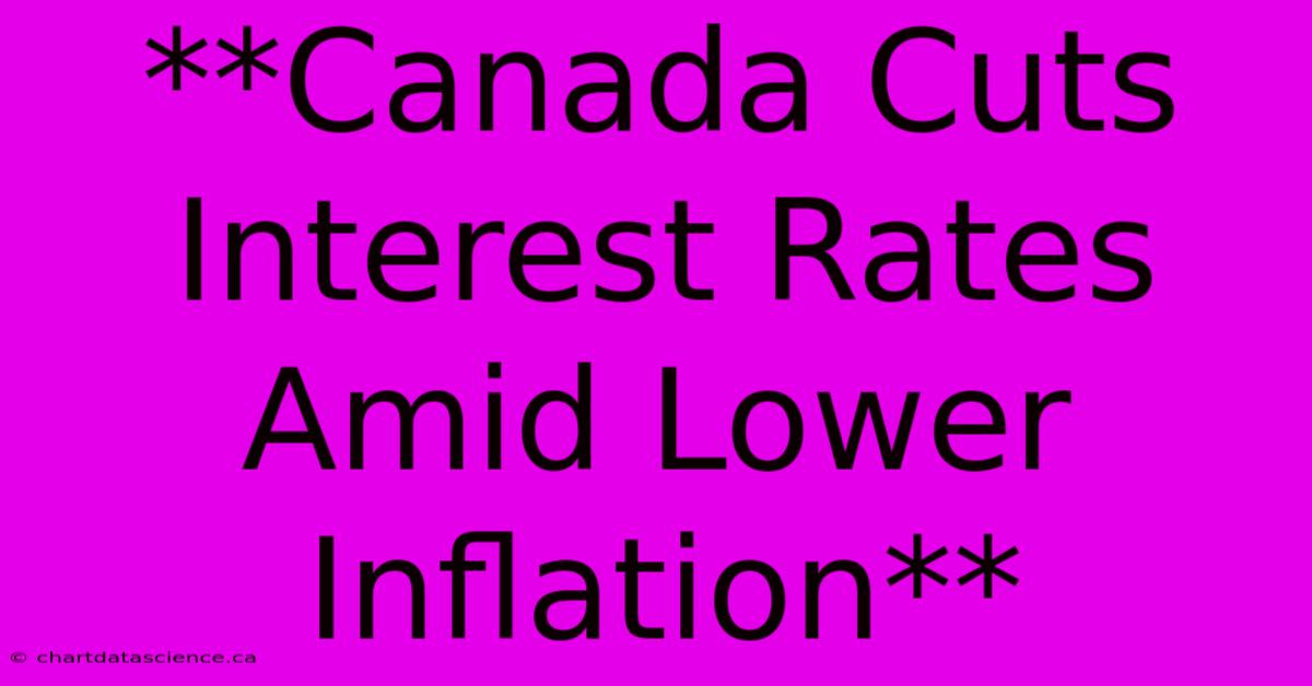 **Canada Cuts Interest Rates Amid Lower Inflation**