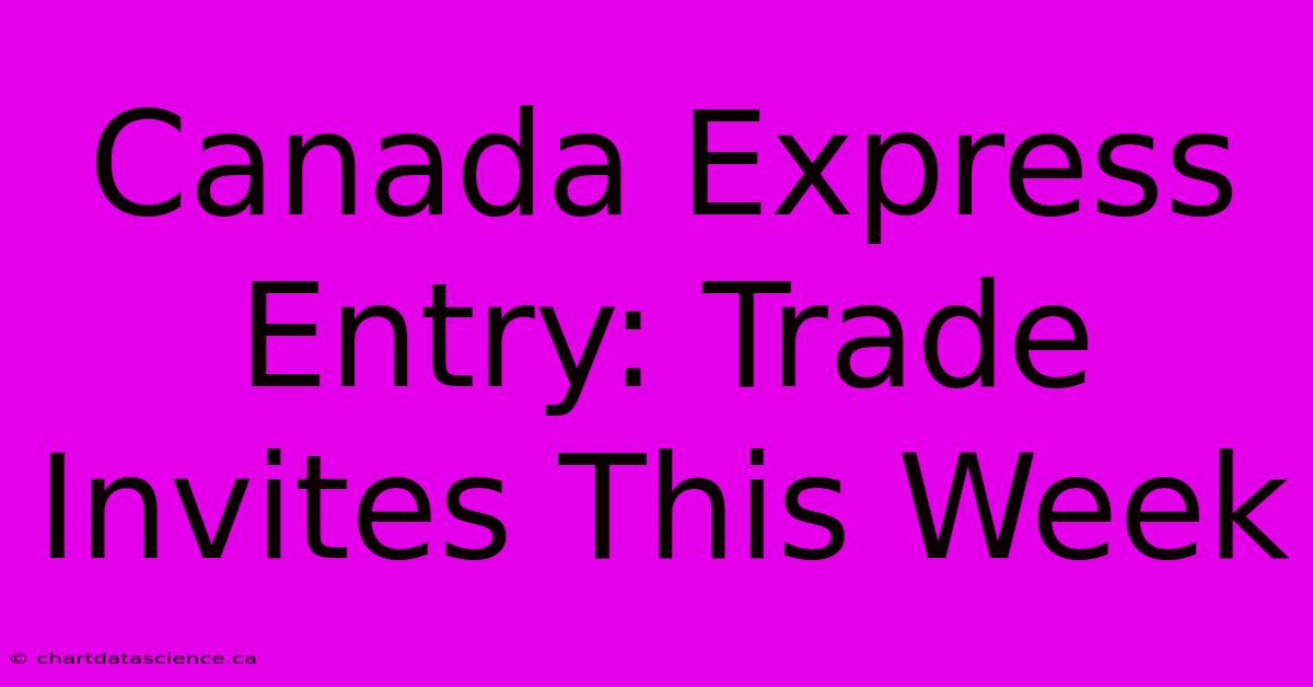 Canada Express Entry: Trade Invites This Week