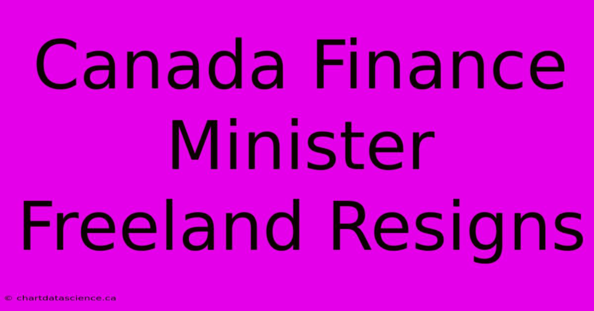 Canada Finance Minister Freeland Resigns