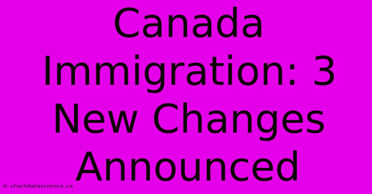 Canada Immigration: 3 New Changes Announced