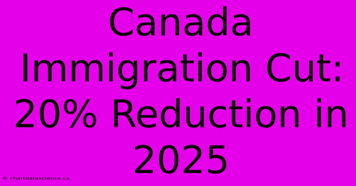 Canada Immigration Cut: 20% Reduction In 2025