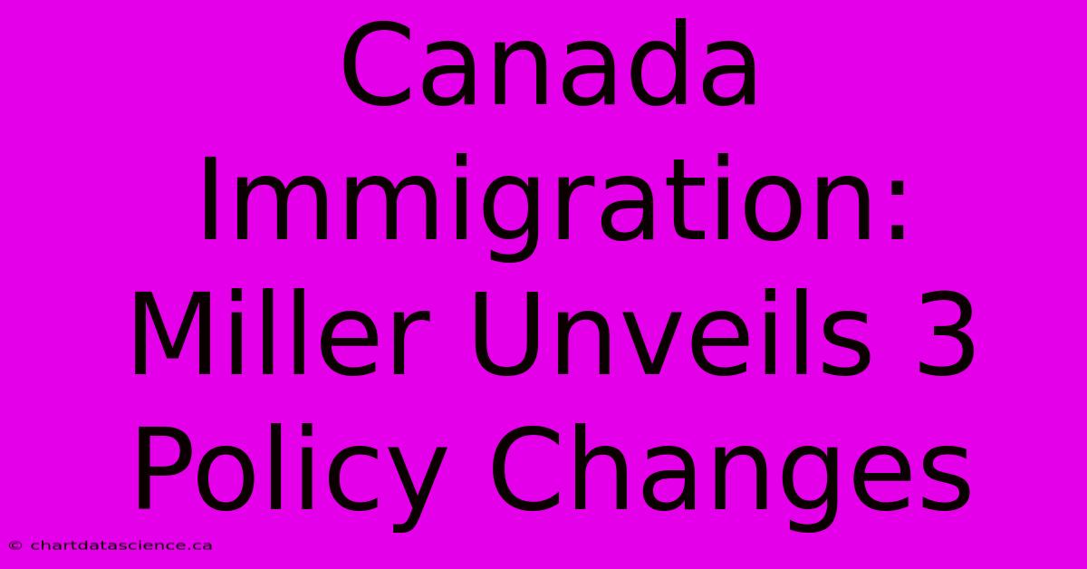 Canada Immigration: Miller Unveils 3 Policy Changes