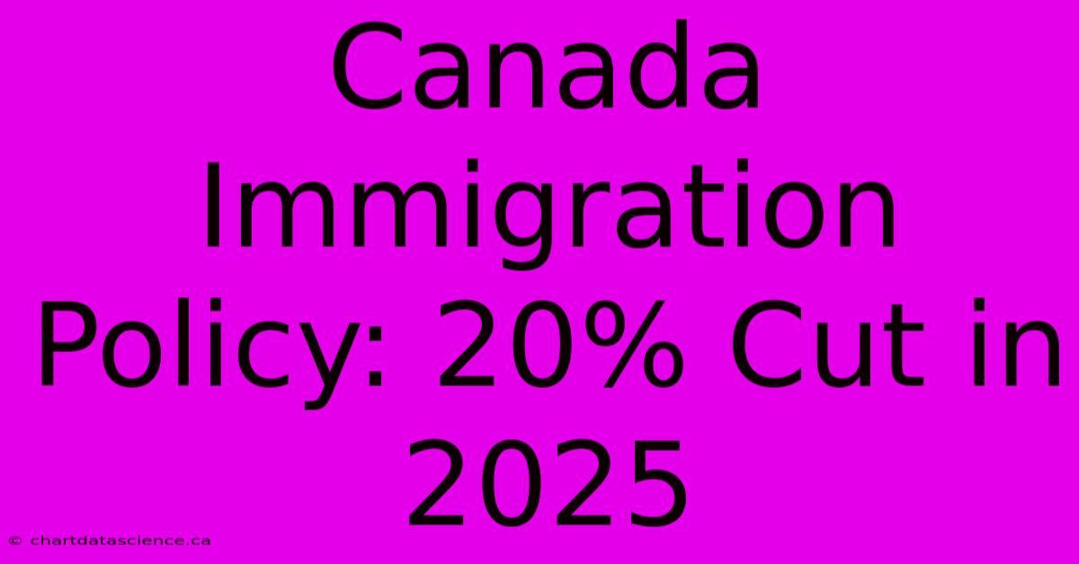 Canada Immigration Policy: 20% Cut In 2025