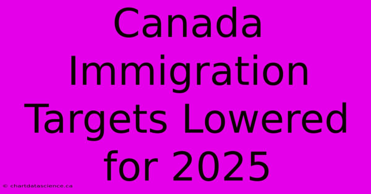 Canada Immigration Targets Lowered For 2025