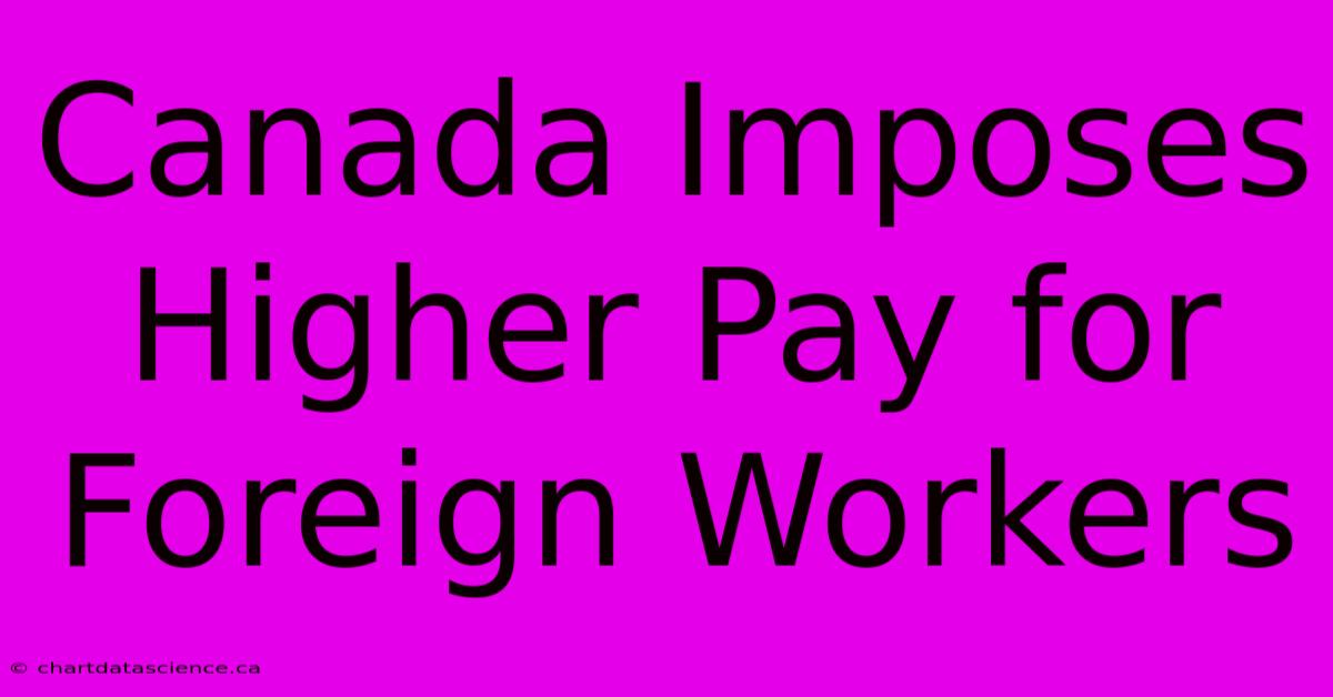 Canada Imposes Higher Pay For Foreign Workers