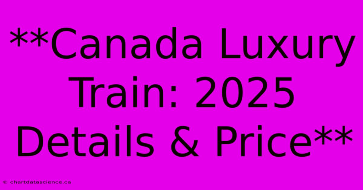 **Canada Luxury Train: 2025 Details & Price** 