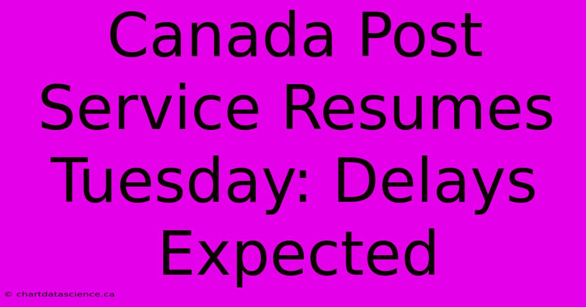 Canada Post Service Resumes Tuesday: Delays Expected