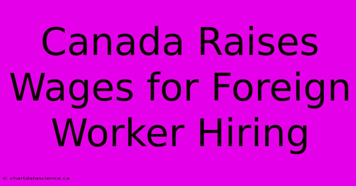 Canada Raises Wages For Foreign Worker Hiring